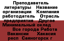 Преподаватель литературы › Название организации ­ Компания-работодатель › Отрасль предприятия ­ Другое › Минимальный оклад ­ 22 000 - Все города Работа » Вакансии   . Хакасия респ.,Саяногорск г.